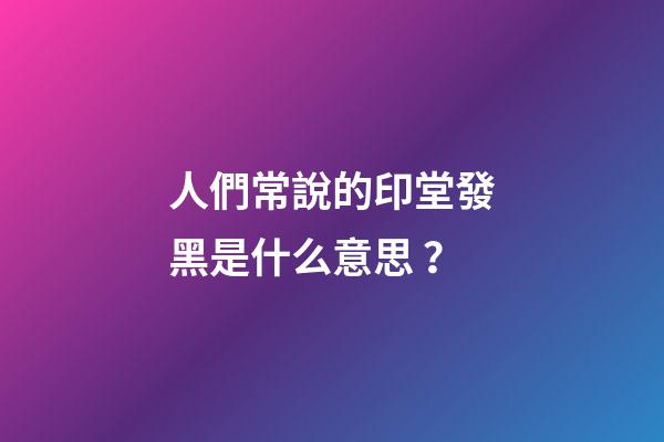 人們常說的印堂發黑是什么意思？